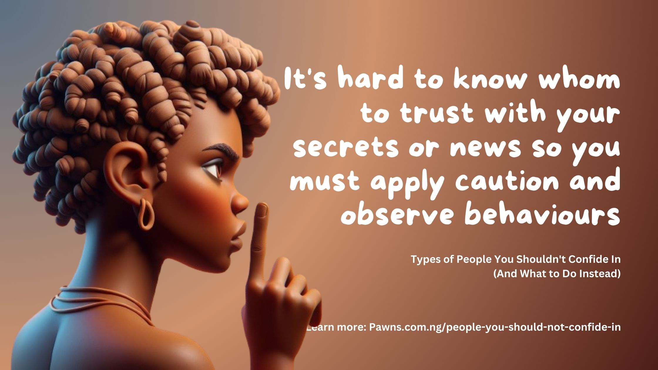 It's hard to know whom to trust with your secrets or news so you must apply caution and observe behaviours Types of People You Shouldn't Confide In And What to Do Instead
