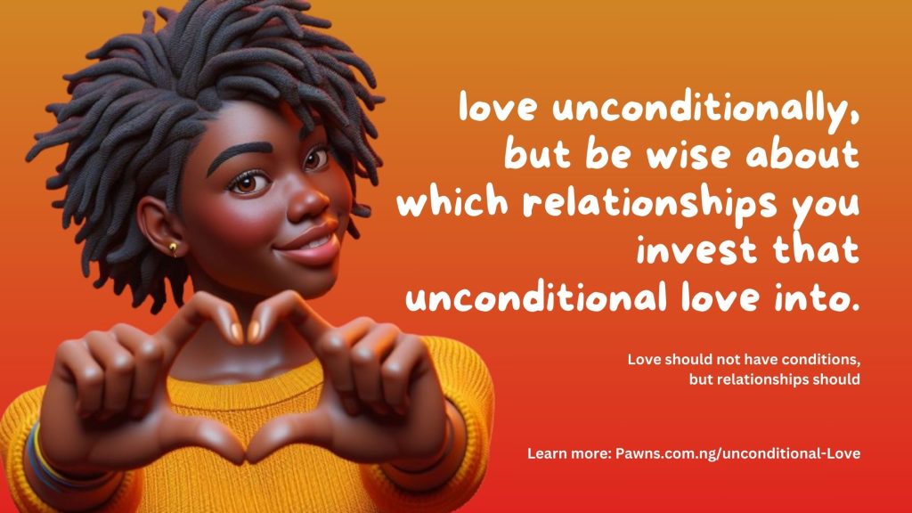 love unconditionally, but be wise about which relationships you invest that unconditional love into. Love should not have conditions, but relationships should