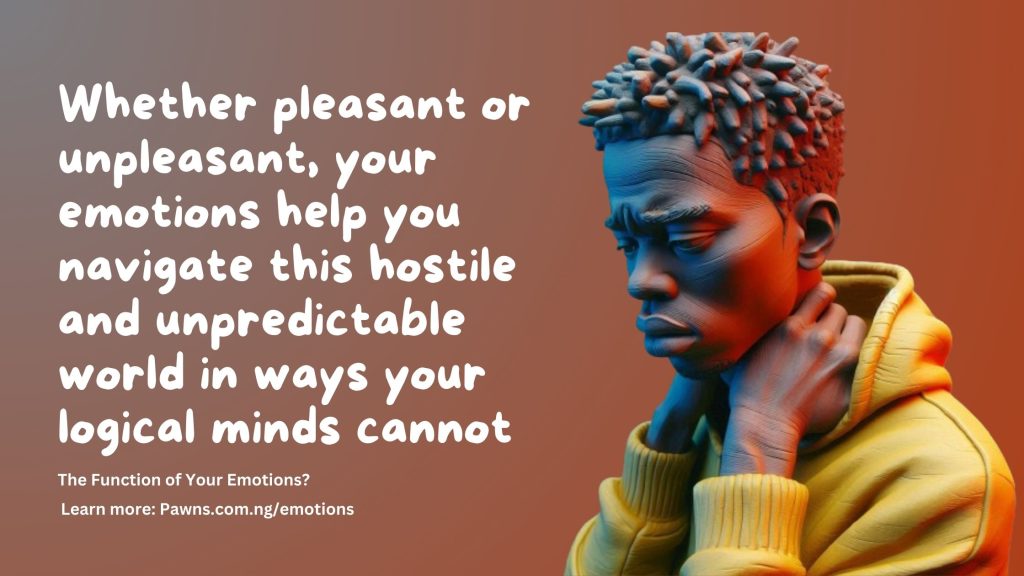 The Function of Your Emotions Whether pleasant or unpleasant, your emotions help you navigate this hostile and unpredictable world in ways your logical minds cannot