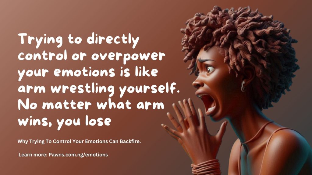 Trying to directly control or overpower your emotions is like arm wrestling yourself. No matter what arm wins, you lose Why Trying To Control Your Emotions Can Backfire.