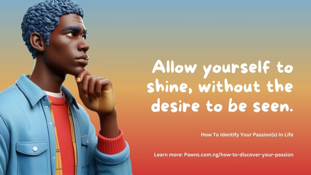 Allow yourself to shine, without the desire to be seen. How To Identify Your Passion(s) In Life