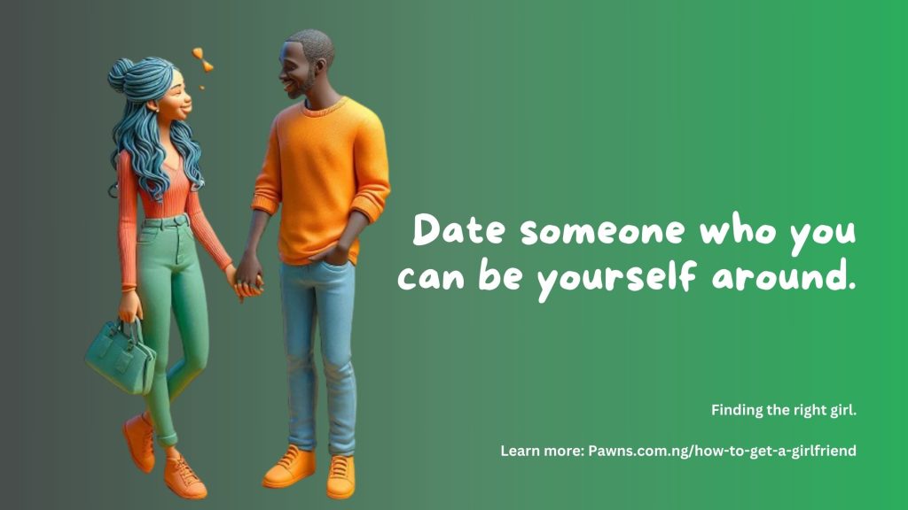 Date someone who you can be yourself around. Finding the right girl.