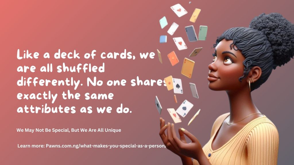 Like a deck of cards, we are all shuffled differently. No one shares exactly the same attributes as we do. We May Not Be Special, But We Are All Unique