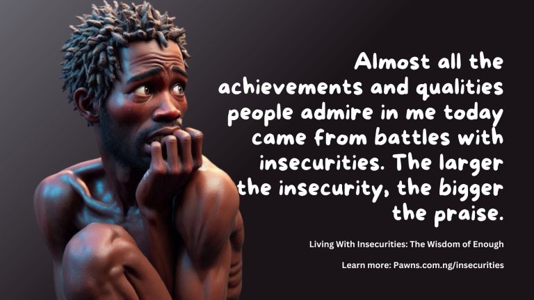 Living With Insecurities The Wisdom of Enough Almost all the achievements and qualities people admire in me today came from battles with insecurities. The larger the insecurity, the bigger the praise