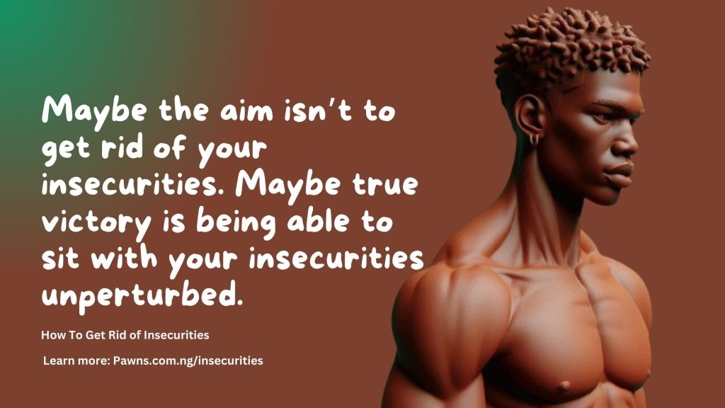 Maybe the aim isn’t to get rid of your insecurities. Maybe true victory is being able to sit with your insecurities unperturbed. How To Get Rid of Insecurities