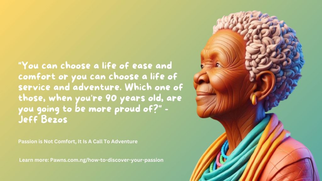 Passion is Not Comfort, It Is A Call To Adventure You can choose a life of ease and comfort or you can choose a life of service and adventure. Which one of those, when youre