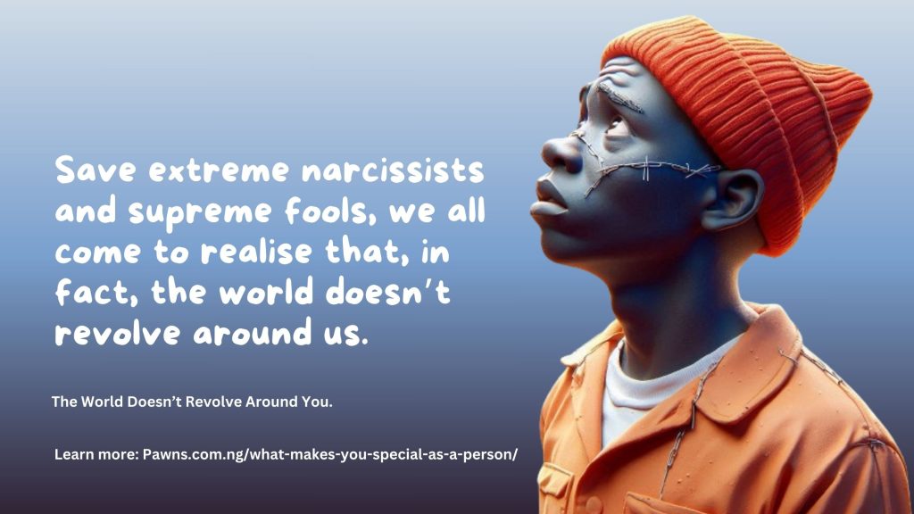 Save extreme narcissists and supreme fools, we all come to realise that, in fact, the world doesn’t revolve around us. The World Doesn’t Revolve Around You.