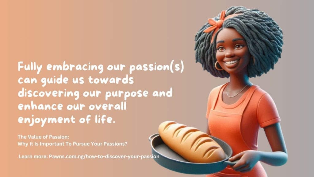 The Value of Passion Why It Is Important To Pursue Your Passions Fully embracing our passion(s) can guide us towards discovering our purpose and enhance our overall enjoyment of life.