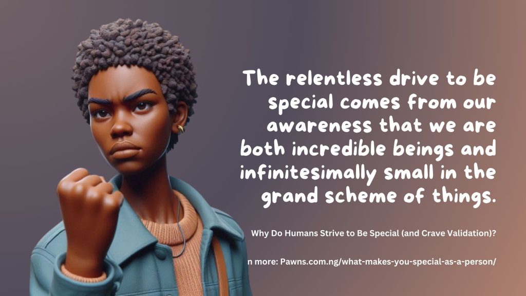 The relentless drive to be special comes from our awareness that we are both incredible beings and infinitesimally small in the grand scheme of things. Why Do Humans Strive to Be Special and C