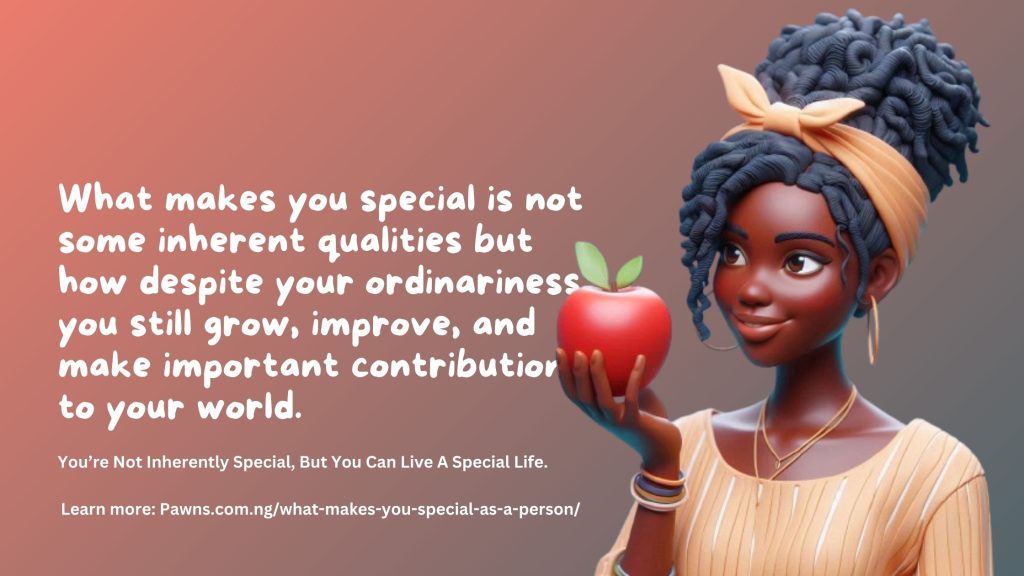 You’re Not Inherently Special, But You Can Live A Special Life. What makes you special is not some inherent qualities but how despite your ordinariness you still grow, improve, and make importa