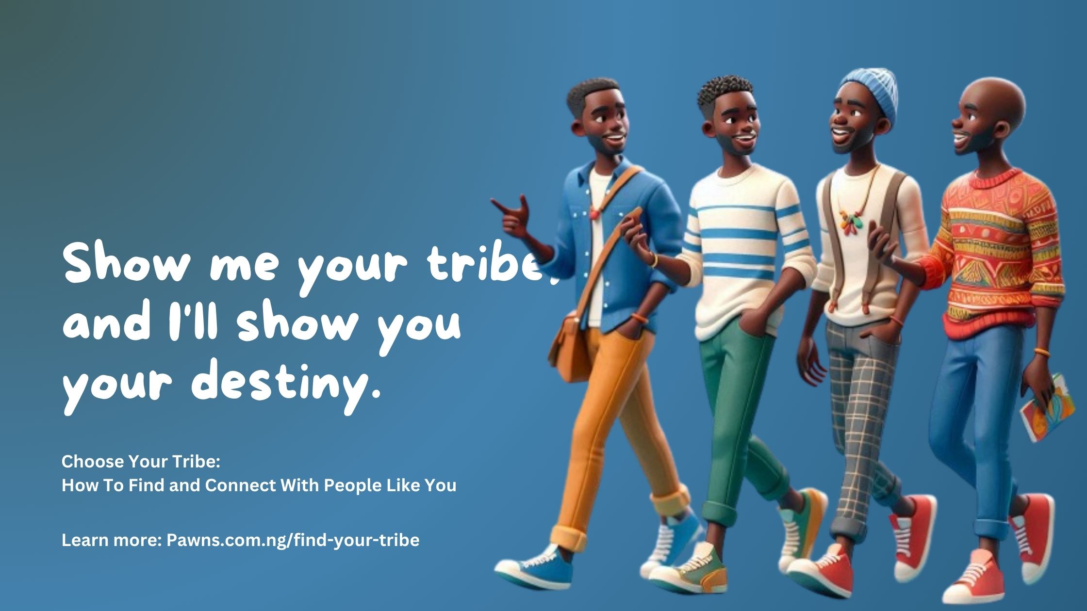Show me your tribe, and I'll show you your destiny. Choose Your Tribe How To Find and Connect With People Like You