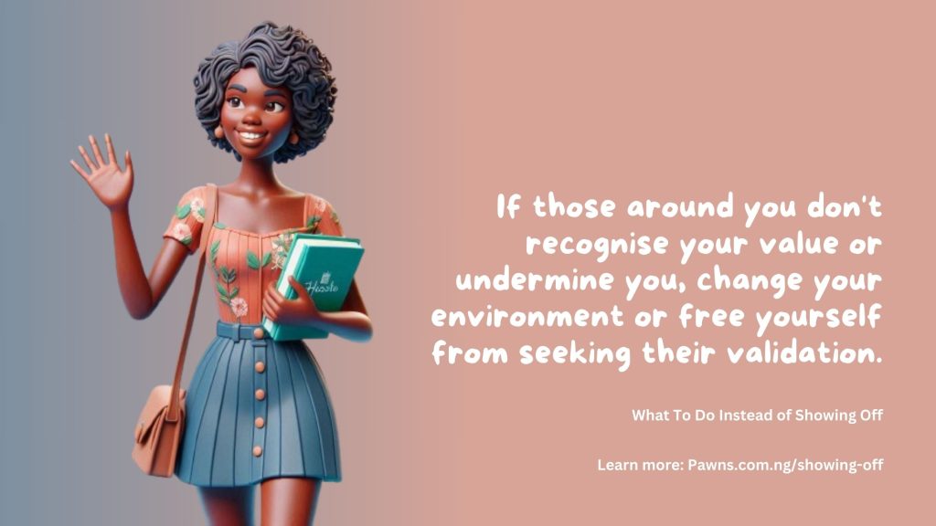 What To Do Instead of Showing Off If those around you don't recognise your value or undermine you, change your environment or free yourself from seeking their validation.