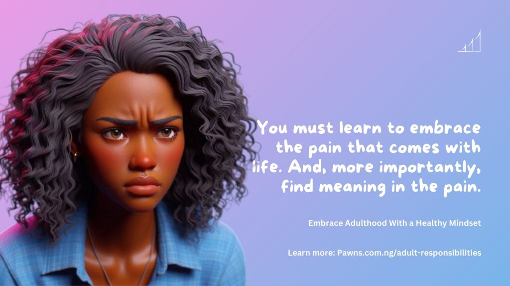 You must learn to embrace the pain that comes with life. And, more importantly, find meaning in the pain. Embrace Adulthood With a Healthy Mindset