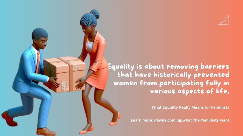 Equality is about removing barriers that have historically prevented women from participating fully in various aspects of life, What Equality Really Means for Feminists