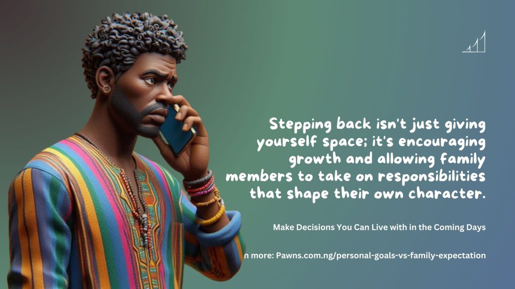 Make Decisions You Can Live with in the Coming Days Stepping back isn't just giving yourself space; it's encouraging growth and allowing family members to take on responsibilities that shape thei