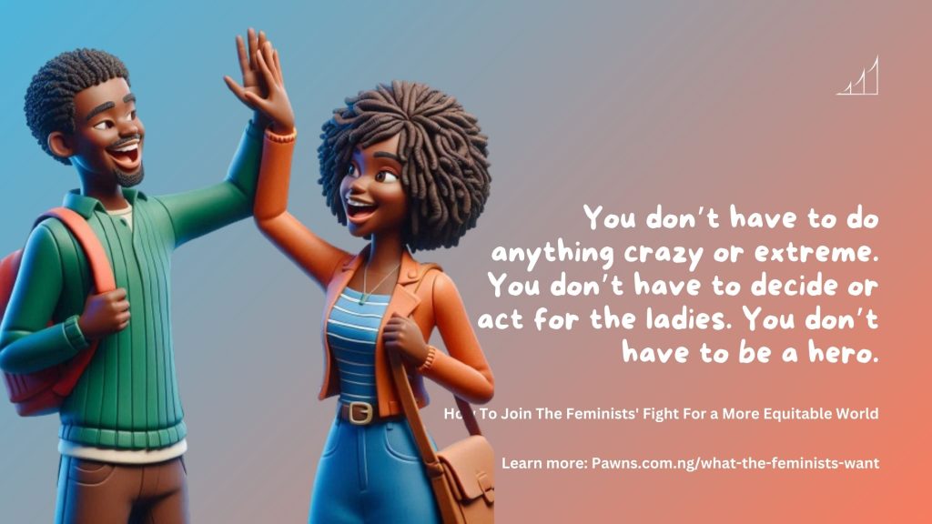 You don’t have to do anything crazy or extreme. You don’t have to decide or act for the ladies. You don’t have to be a hero. How To Join The Feminists' Fight For a More Equitable World