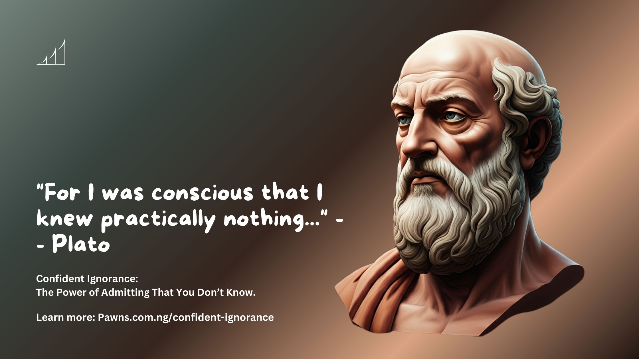 For I was conscious that I knew practically nothing... - - Plato Confident Ignorance The Power of Admitting That You Don’t Know.