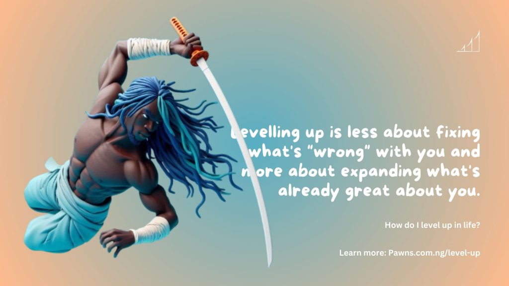 Levelling up is less about fixing what's wrong with you and more about expanding what's already great about you. How do I level up in life