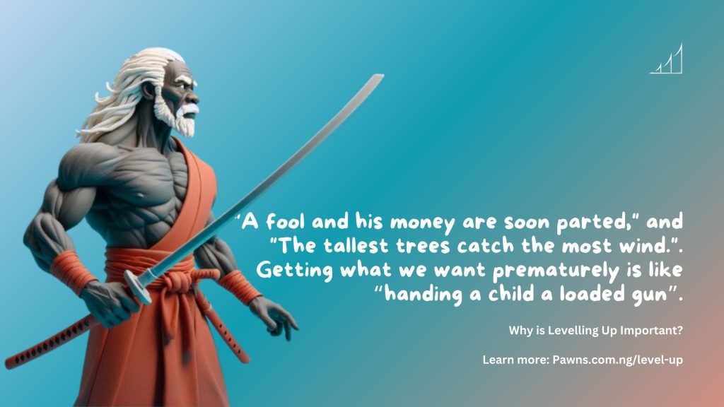 Why is Levelling Up Important A fool and his money are soon parted, and The tallest trees catch the most wind.. Getting what we want prematurely is like “handing a child a loaded gun”.