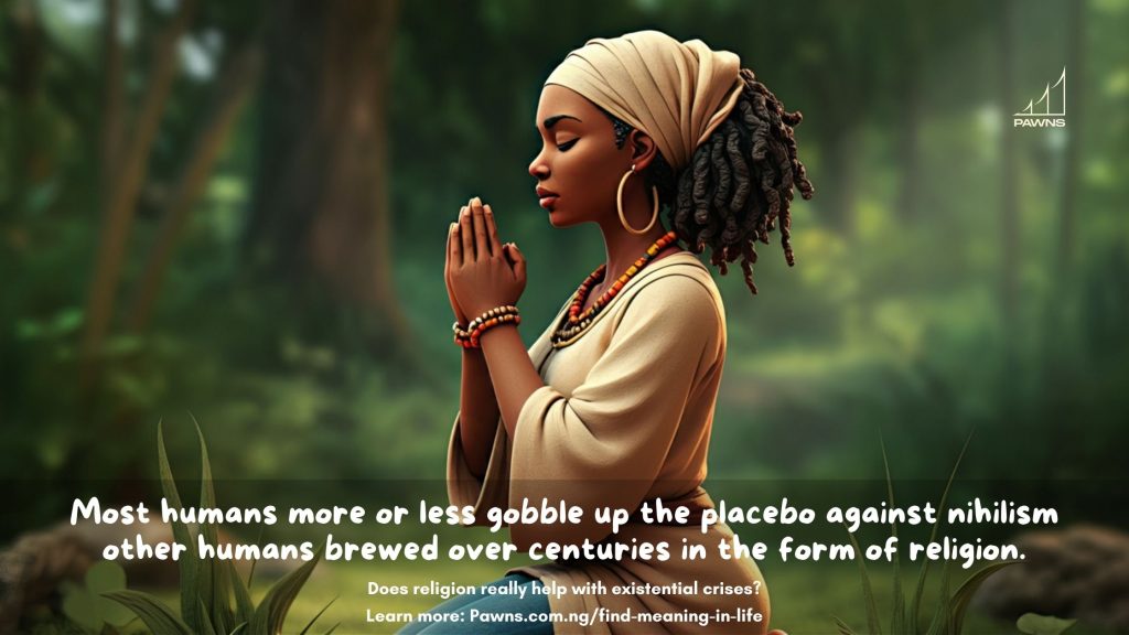 Most humans more or less gobble up the placebo against nihilism other humans brewed over centuries in the form of religion. Does religion really help with existential crises