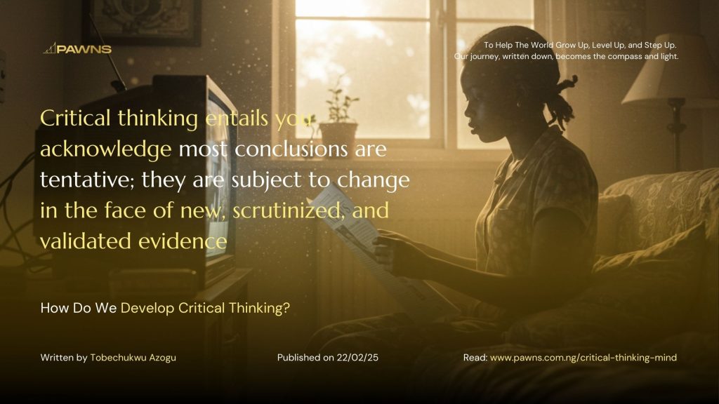 Critical thinking entails you acknowledge most conclusions are tentative; they are subject to change in the face of new, scrutinized, and validated evidence How Do We Develop Criti