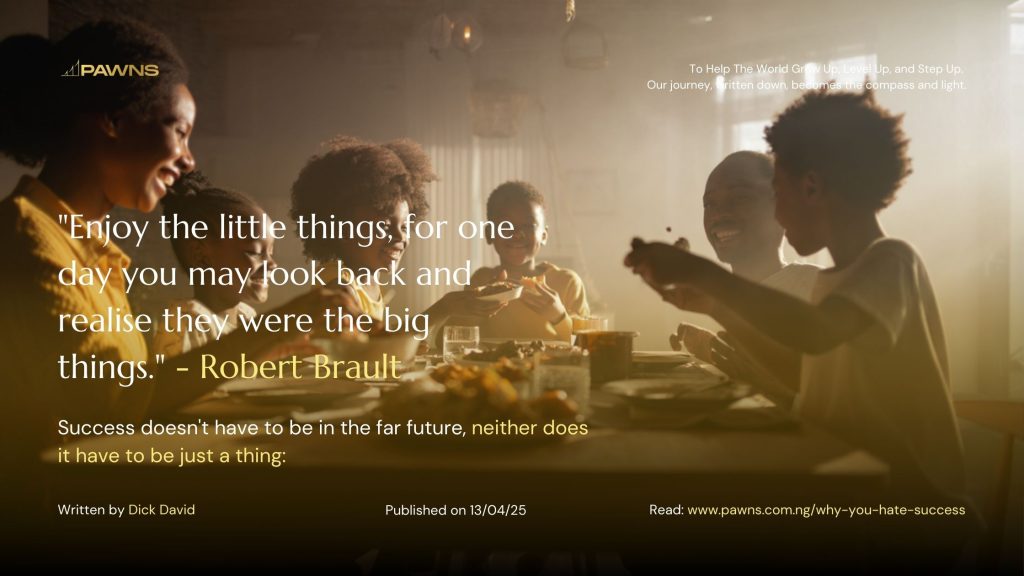 Enjoy the little things, for one day you may look back and realise they were the big things. - Robert Brault Success doesn't have to be in the far future, neither does it have to