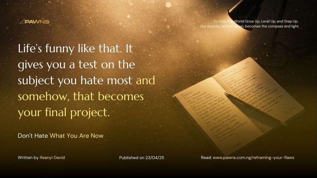 Life’s funny like that. It gives you a test on the subject you hate most and somehow, that becomes your final project. Don't Hate What You Are Now