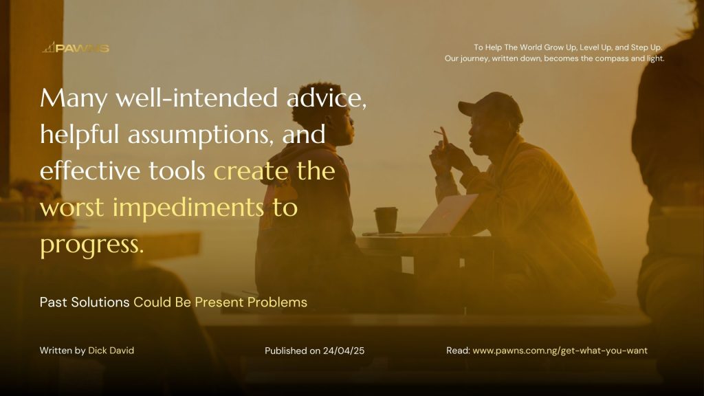 Many well-intended advice, helpful assumptions, and effective tools create the worst impediments to progress. Past Solutions Could Be Present Problems