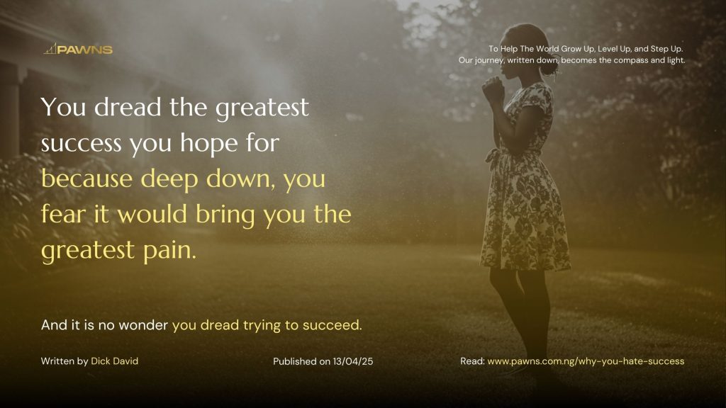 You dread the greatest success you hope for because deep down, you fear it would bring you the greatest pain. And it is no wonder you dread trying to succeed.