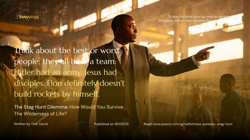 Think about the best or worst people; they all have a team Hitler had an army. Jesus had disciples. Elon definitely doesn't build rockets by himself. The Stag Hunt Dilemma How Wou