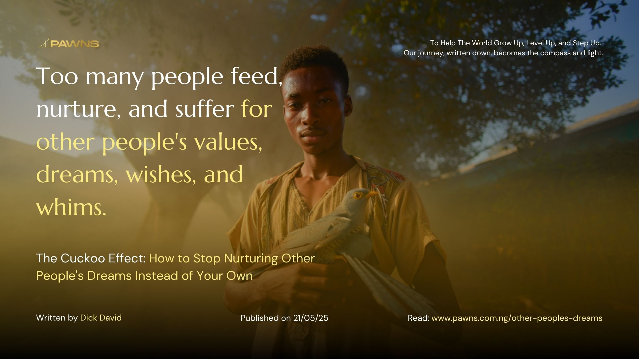 Too many people feed, nurture, and suffer for other people's values, dreams, wishes, and whims. The Cuckoo Effect How to Stop Nurturing Other People's Dreams Instead of Your Own