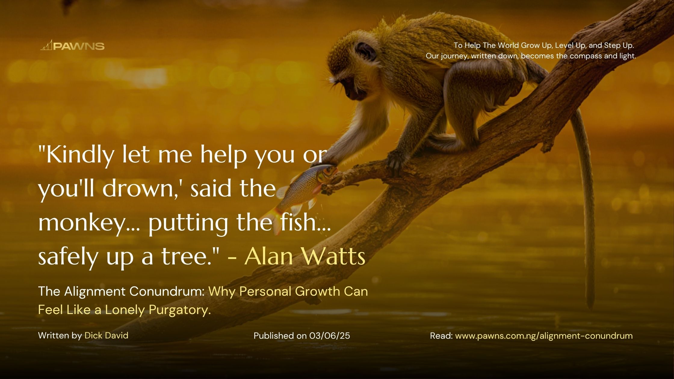 Kindly let me help you or you'll drown,' said the monkey... putting the fish... safely up a tree. - Alan Watts The Alignment Conundrum Why Personal Growth Can Feel Like a Lonely P
