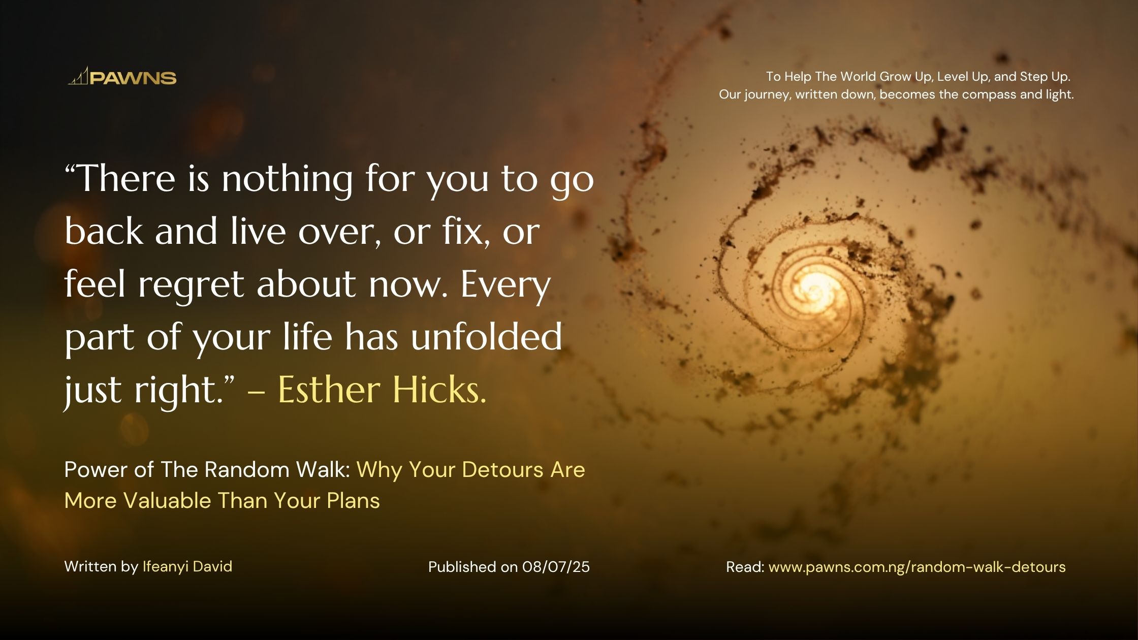 “There is nothing for you to go back and live over, or fix, or feel regret about now. Every part of your life has unfolded just right.” – Esther Hicks. Power of The Random Walk Wh