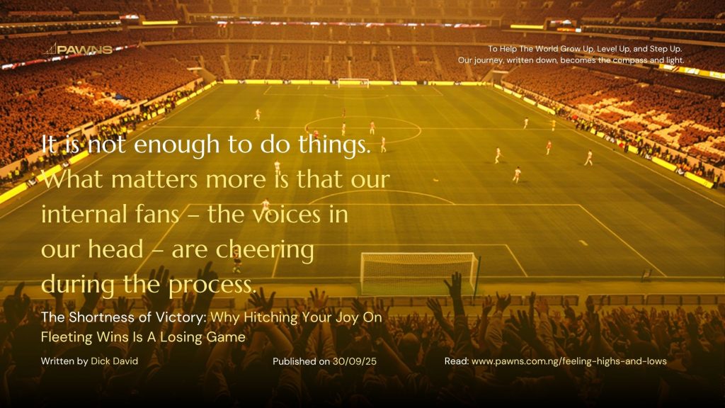 It is not enough to do things. What matters more is that our internal fans – the voices in our head – are cheering during the process. The Shortness of Victory Why Hitching Your Jo