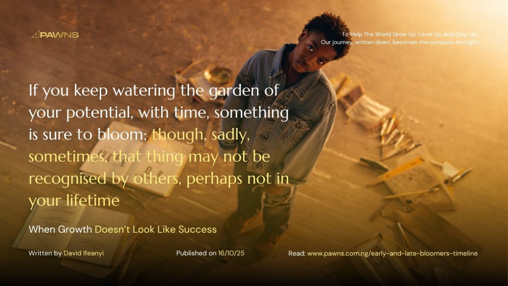 If you keep watering the garden of your potential, with time, something is sure to bloom; though, sadly, sometimes, that thing may not be recognised by others, perhaps not in your