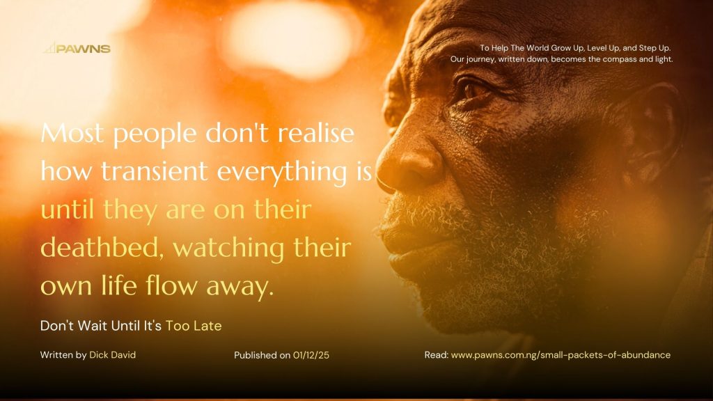 Most people don't realise how transient everything is until they are on their deathbed, watching their own life flow away. Don't Wait Until It's Too Late