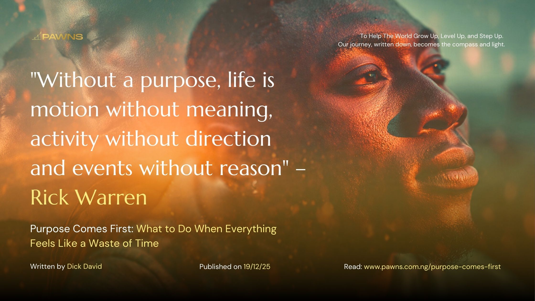 Without a purpose, life is motion without meaning, activity without direction and events without reason – Rick Warren Purpose Comes First What to Do When Everything Feels Like a W
