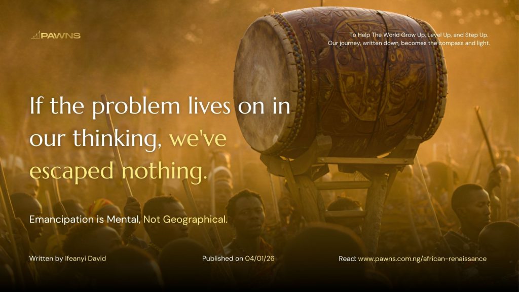 African Renaissance: Why the Battle for a Better Africa Starts With Your Thinking 2 If the problem lives on in our thinking, we've escaped nothing. Emancipation is Mental, Not Geographical.